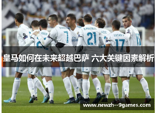 皇马如何在未来超越巴萨 六大关键因素解析 皇马如何在未来超越巴萨 六大关键因素解析