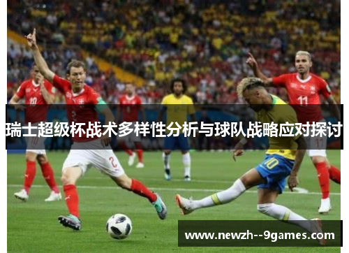 瑞士超级杯战术多样性分析与球队战略应对探讨 瑞士超级杯战术多样性分析与球队战略应对探讨