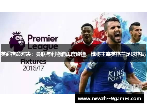 英超宿命对决:曼联与利物浦再度碰撞,谁将主宰英格兰足球格局 英超宿命对决:曼联与利物浦再度碰撞,谁将主宰英格兰足球格局