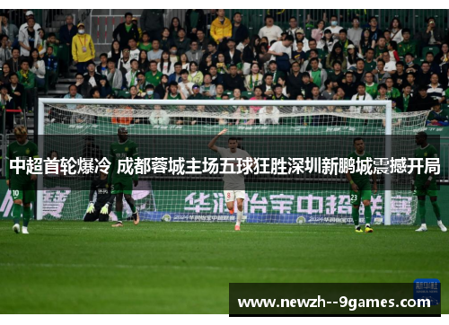 中超首轮爆冷 成都蓉城主场五球狂胜深圳新鹏城震撼开局 中超首轮爆冷 成都蓉城主场五球狂胜深圳新鹏城震撼开局