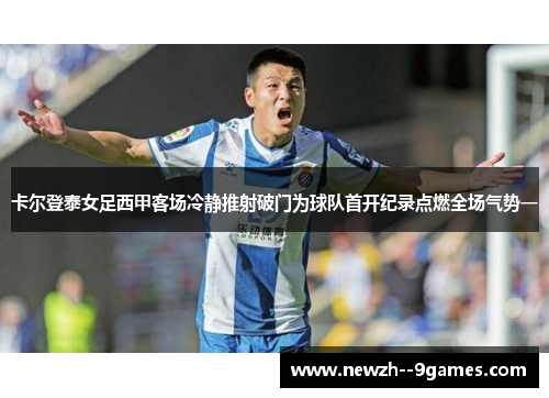 卡尔登泰女足西甲客场冷静推射破门为球队首开纪录点燃全场气势一 卡尔登泰女足西甲客场冷静推射破门为球队首开纪录点燃全场气势一