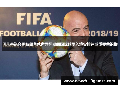 因凡蒂诺会见特朗普就世界杯期间国际球员入境安排达成重要共识举