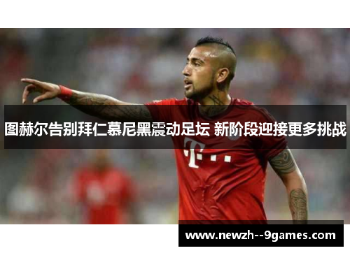 图赫尔告别拜仁慕尼黑震动足坛 新阶段迎接更多挑战