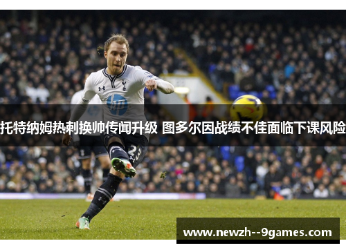托特纳姆热刺换帅传闻升级 图多尔因战绩不佳面临下课风险 托特纳姆热刺换帅传闻升级 图多尔因战绩不佳面临下课风险