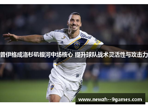 普伊格成洛杉矶银河中场核心 提升球队战术灵活性与攻击力