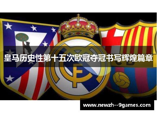 皇马历史性第十五次欧冠夺冠书写辉煌篇章 皇马历史性第十五次欧冠夺冠书写辉煌篇章