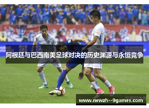 阿根廷与巴西南美足球对决的历史渊源与永恒竞争 阿根廷与巴西南美足球对决的历史渊源与永恒竞争