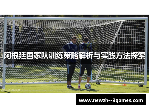 阿根廷国家队训练策略解析与实践方法探索 阿根廷国家队训练策略解析与实践方法探索