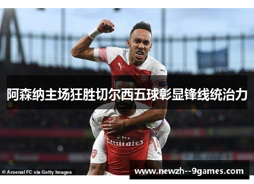 阿森纳主场狂胜切尔西五球彰显锋线统治力