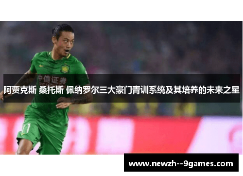 阿贾克斯 桑托斯 佩纳罗尔三大豪门青训系统及其培养的未来之星 阿贾克斯 桑托斯 佩纳罗尔三大豪门青训系统及其培养的未来之星