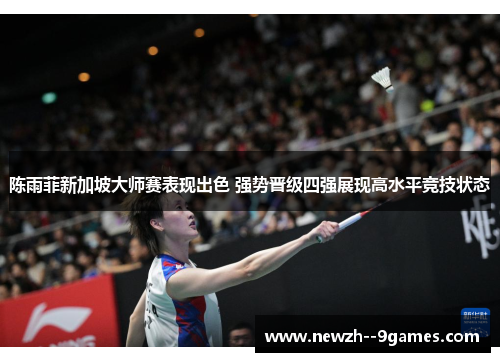 陈雨菲新加坡大师赛表现出色 强势晋级四强展现高水平竞技状态 陈雨菲新加坡大师赛表现出色 强势晋级四强展现高水平竞技状态