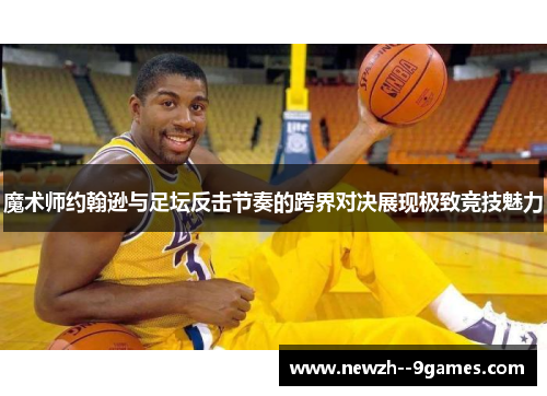 魔术师约翰逊与足坛反击节奏的跨界对决展现极致竞技魅力 魔术师约翰逊与足坛反击节奏的跨界对决展现极致竞技魅力