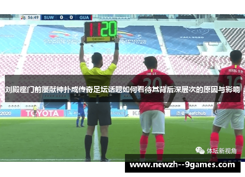 刘殿座门前屡献神扑成传奇足坛话题如何看待其背后深层次的原因与影响 刘殿座门前屡献神扑成传奇足坛话题如何看待其背后深层次的原因与影响